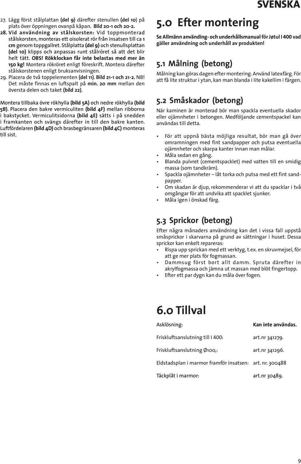 Stålplatta (del 9) och stenullsplattan (del 10) klipps och anpassas runt stålröret så att det blir helt tätt. OBS! Rökklockan får inte belastas med mer än 150 kg! Montera rökröret enligt föreskrift.