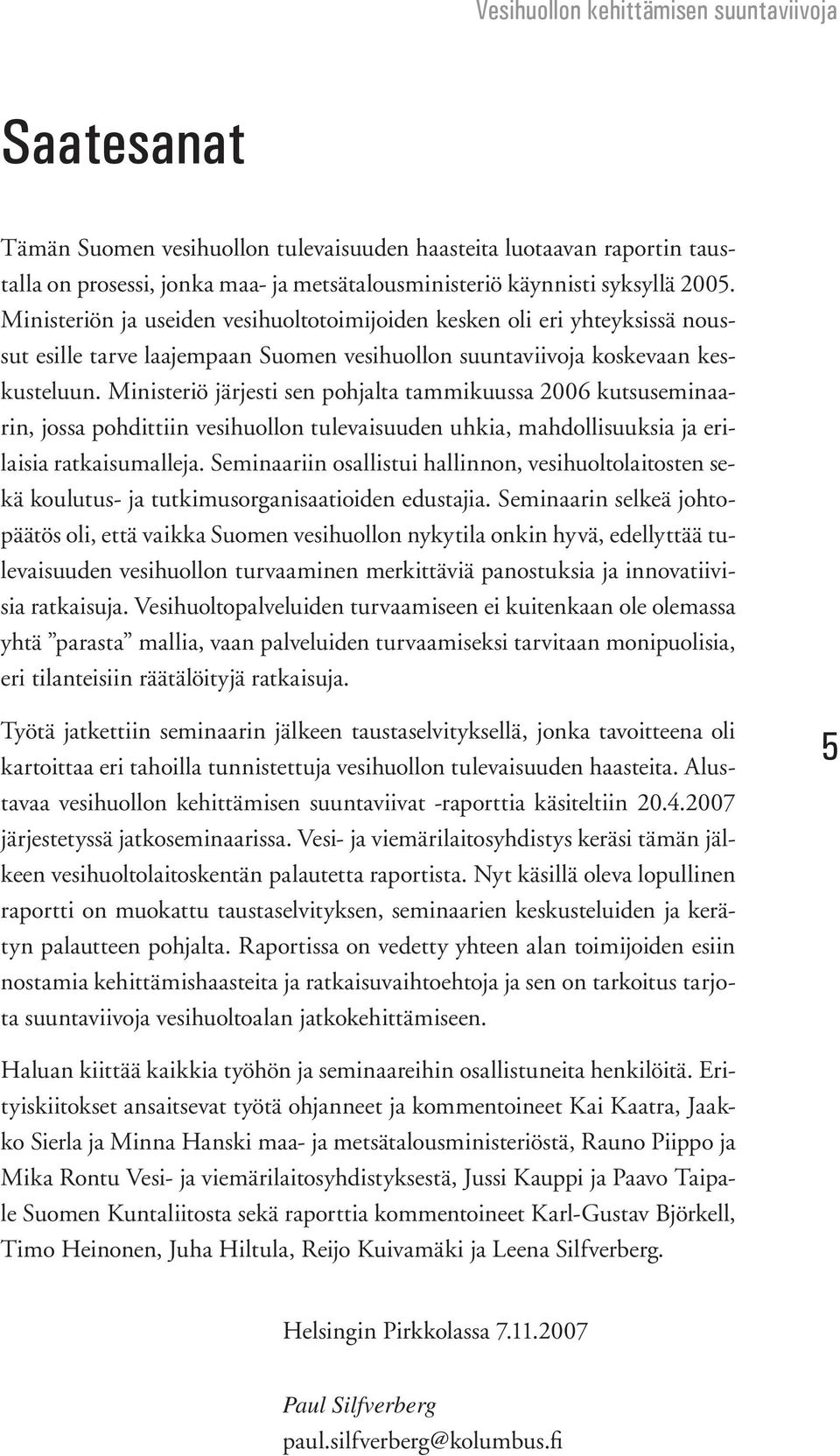 Ministeriö järjesti sen pohjalta tammikuussa 2006 kutsuseminaarin, jossa pohdittiin vesihuollon tulevaisuuden uhkia, mahdollisuuksia ja erilaisia ratkaisumalleja.