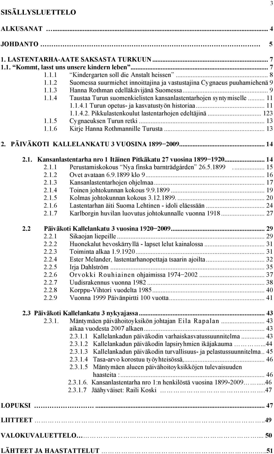 Pikkulastenkoulut lastentarhojen edeltäjinä... 123 1.1.5 Cygnaeuksen Turun retki... 13 1.1.6 Kirje Hanna Rothmannille Turusta... 13 2. PÄIVÄKOTI KALLELANKATU 3 VUOSINA 1899 2009... 14 2.1. Kansanlastentarha nro 1 Itäinen Pitkäkatu 27 vuosina 1899 1920.