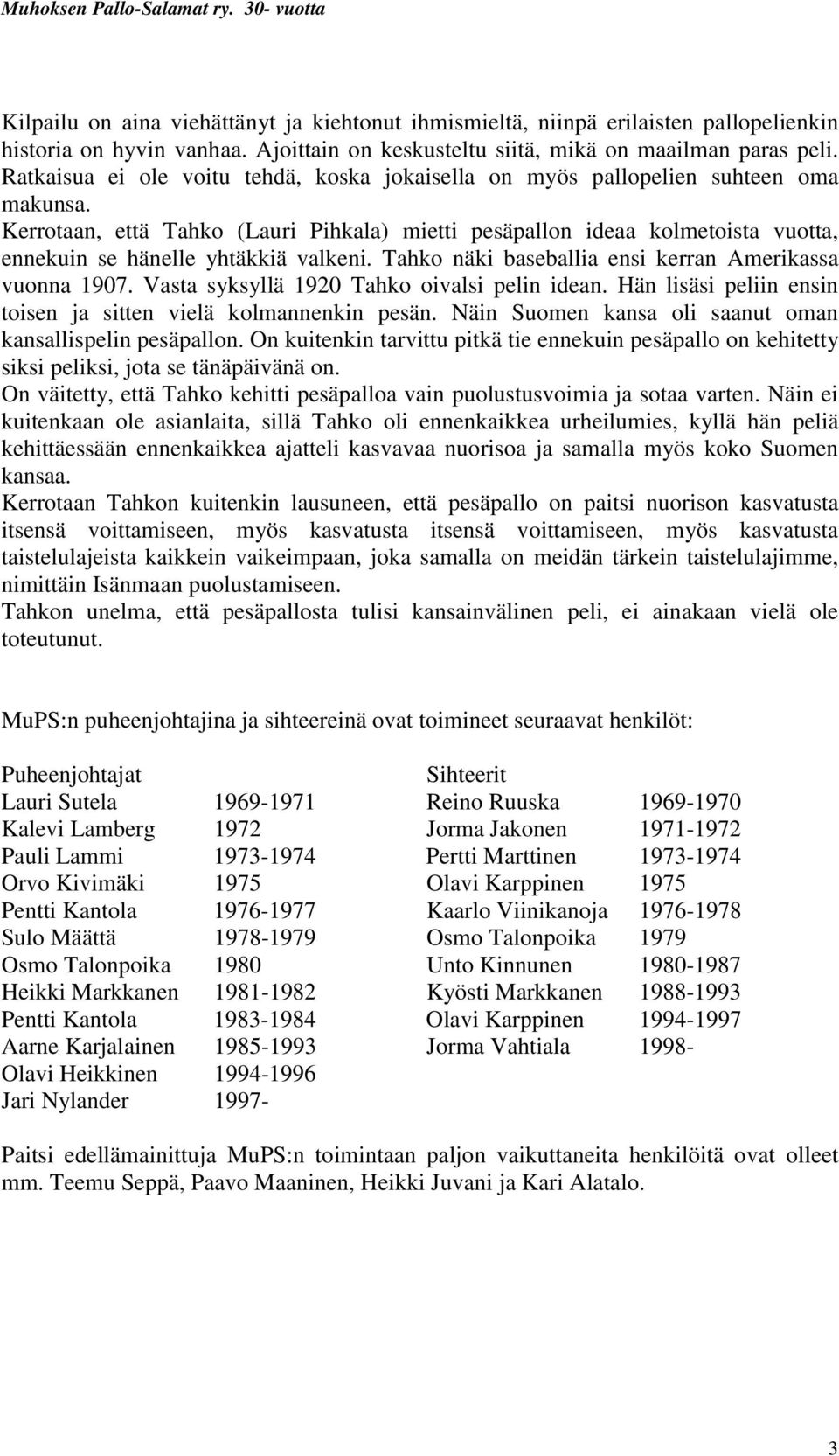 Kerrotaan, että Tahko (Lauri Pihkala) mietti pesäpallon ideaa kolmetoista vuotta, ennekuin se hänelle yhtäkkiä valkeni. Tahko näki baseballia ensi kerran Amerikassa vuonna 1907.