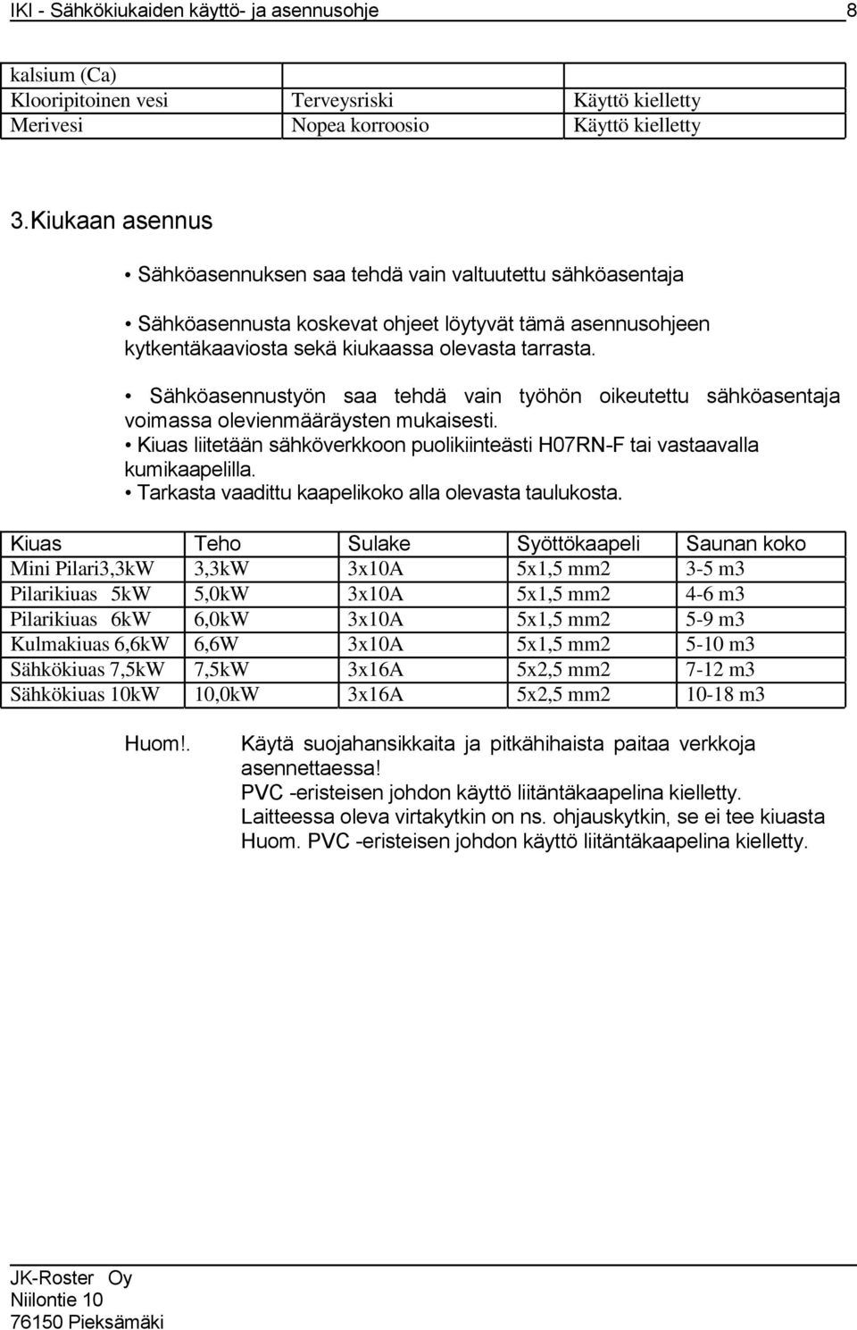 Sähköasennustyön saa tehdä vain työhön oikeutettu sähköasentaja voimassa olevienmääräysten mukaisesti. Kiuas liitetään sähköverkkoon puolikiinteästi H07RN-F tai vastaavalla kumikaapelilla.