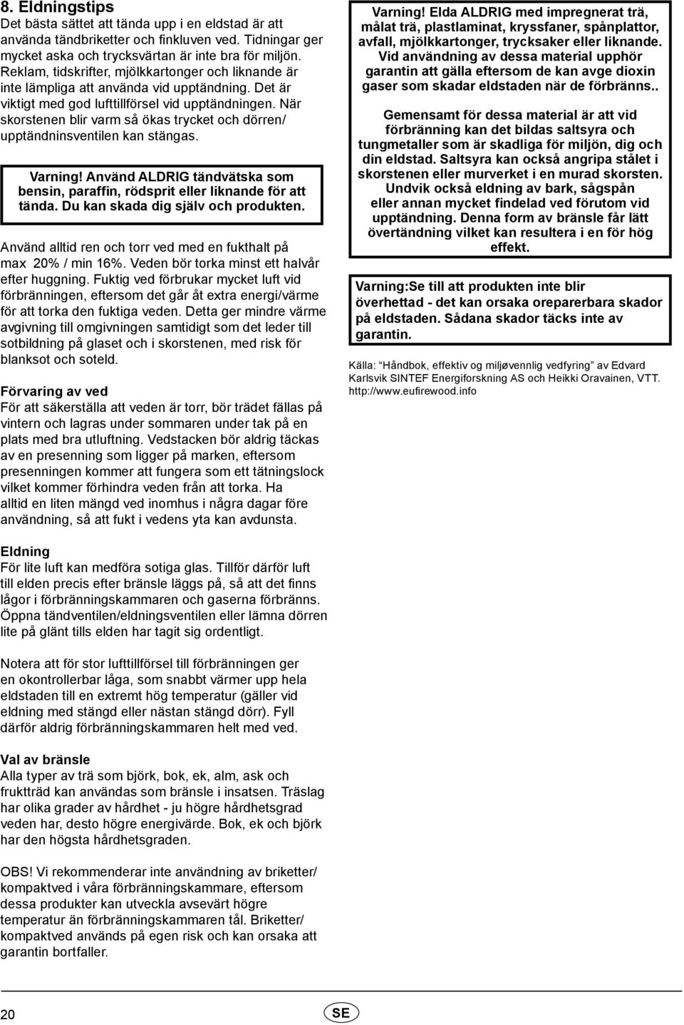 När skorstenen blir varm så ökas trycket och dörren/ upptändninsventilen kan stängas. Varning! Använd ALDRIG tändvätska som bensin, paraffin, rödsprit eller liknande för att tända.