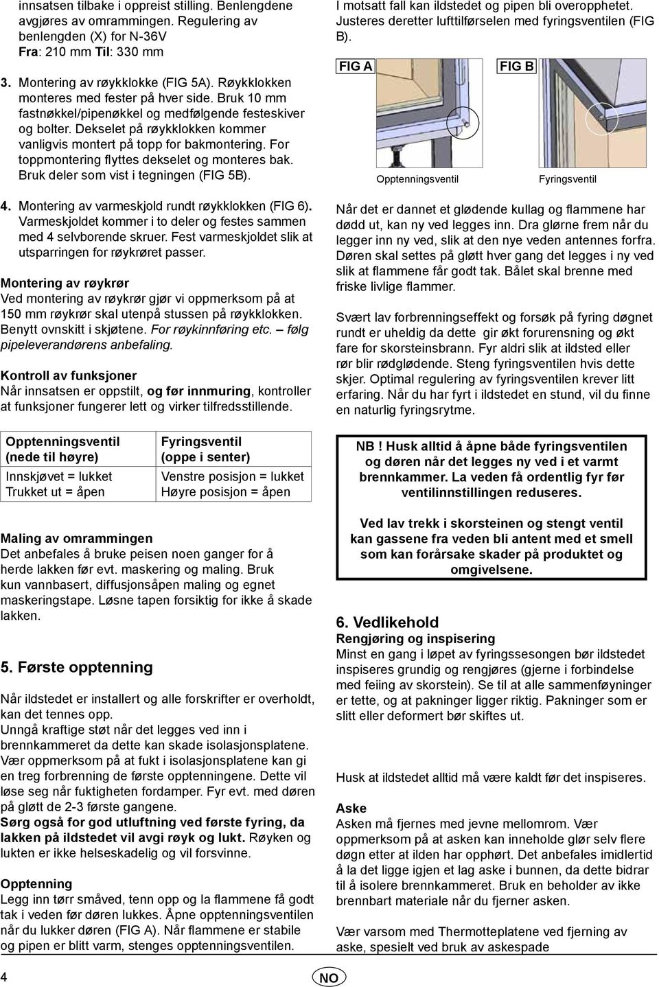 For toppmontering flyttes dekselet og monteres bak. Bruk deler som vist i tegningen (FIG 5B). 4. Montering av varmeskjold rundt røykklokken (FIG 6).