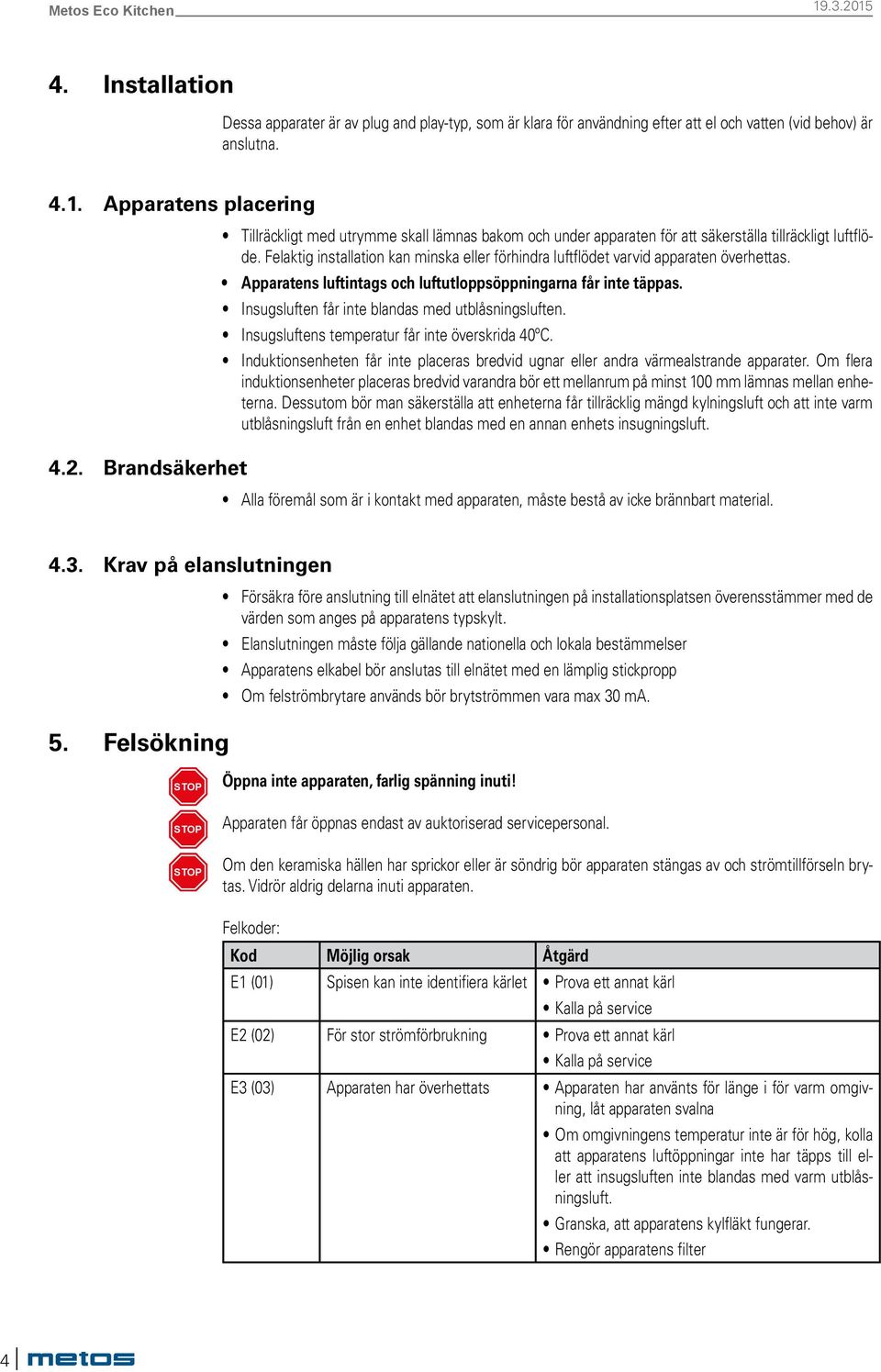 Felaktig installation kan minska eller förhindra luftflödet varvid apparaten överhettas. Apparatens luftintags och luftutloppsöppningarna får inte täppas.