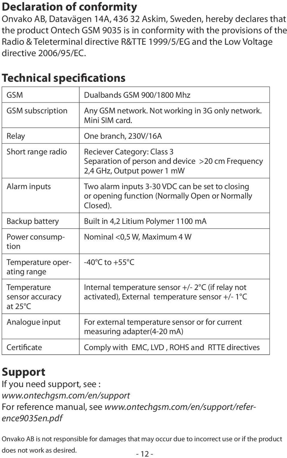 One branch, 230V/16A Short range radio Reciever Category: Class 3 Separation of person and device >20 cm Frequency 2,4 GHz, Output power 1 mw Alarm inputs Backup battery Power consumption Temperature