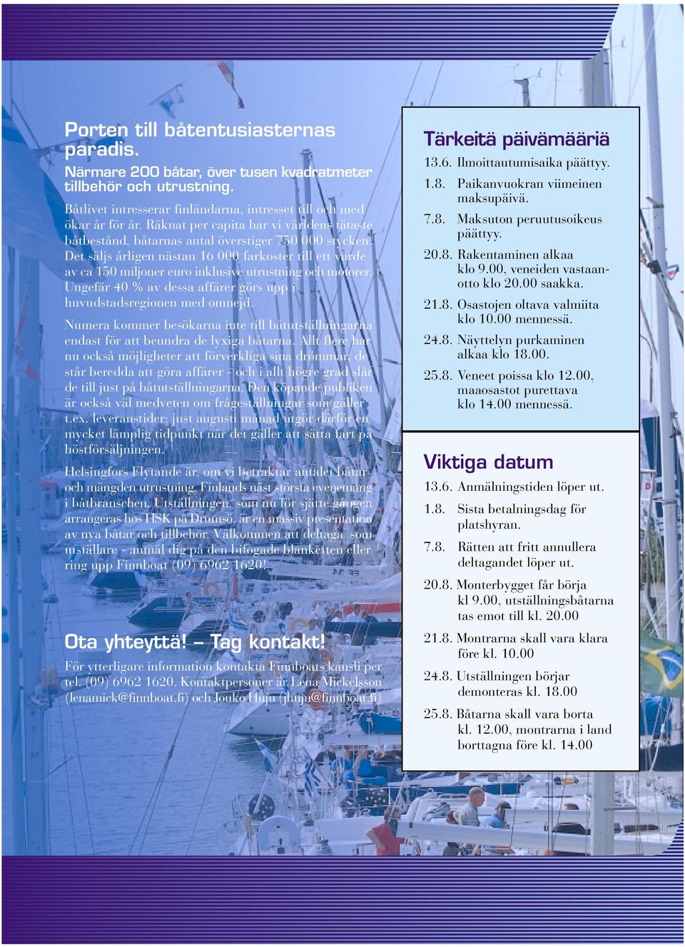 Det säljs årligen nästan 16 000 farkoster till ett värde av ca 150 miljoner euro inklusive utrustning och motorer. Ungefär 40 % av dessa affärer görs upp i huvudstadsregionen med omnejd.