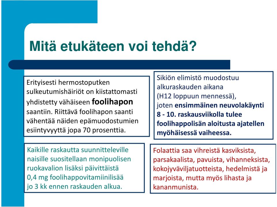 Kaikille raskautta suunnitteleville naisille suositellaan monipuolisen ruokavalion lisäksi päivittäistä 0,4 mg foolihappovitamiinilisää jo 3 kk ennen raskauden alkua.