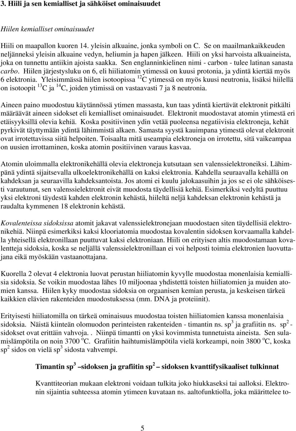 Sen englanninkielinen nimi - carbon - tulee latinan sanasta carbo. Hiilen järjestysluku on 6, eli hiiliatomin ytimessä on kuusi protonia, ja ydintä kiertää myös 6 elektronia.