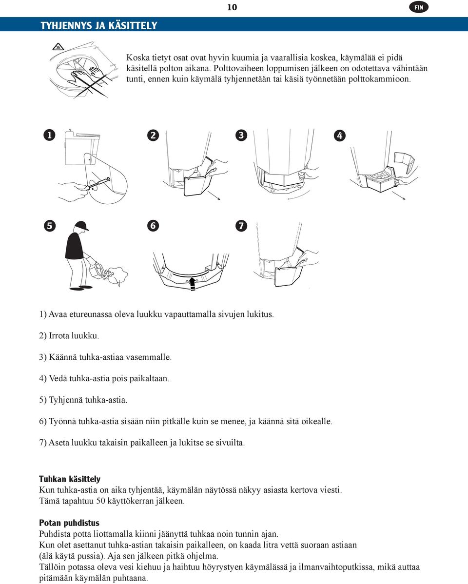 1 2 3 4 5 6 7 1) Avaa etureunassa oleva luukku vapauttamalla sivujen lukitus. 2) Irrota luukku. 3) Käännä tuhka-astiaa vasemmalle. 4) Vedä tuhka-astia pois paikaltaan. 5) Tyhjennä tuhka-astia.