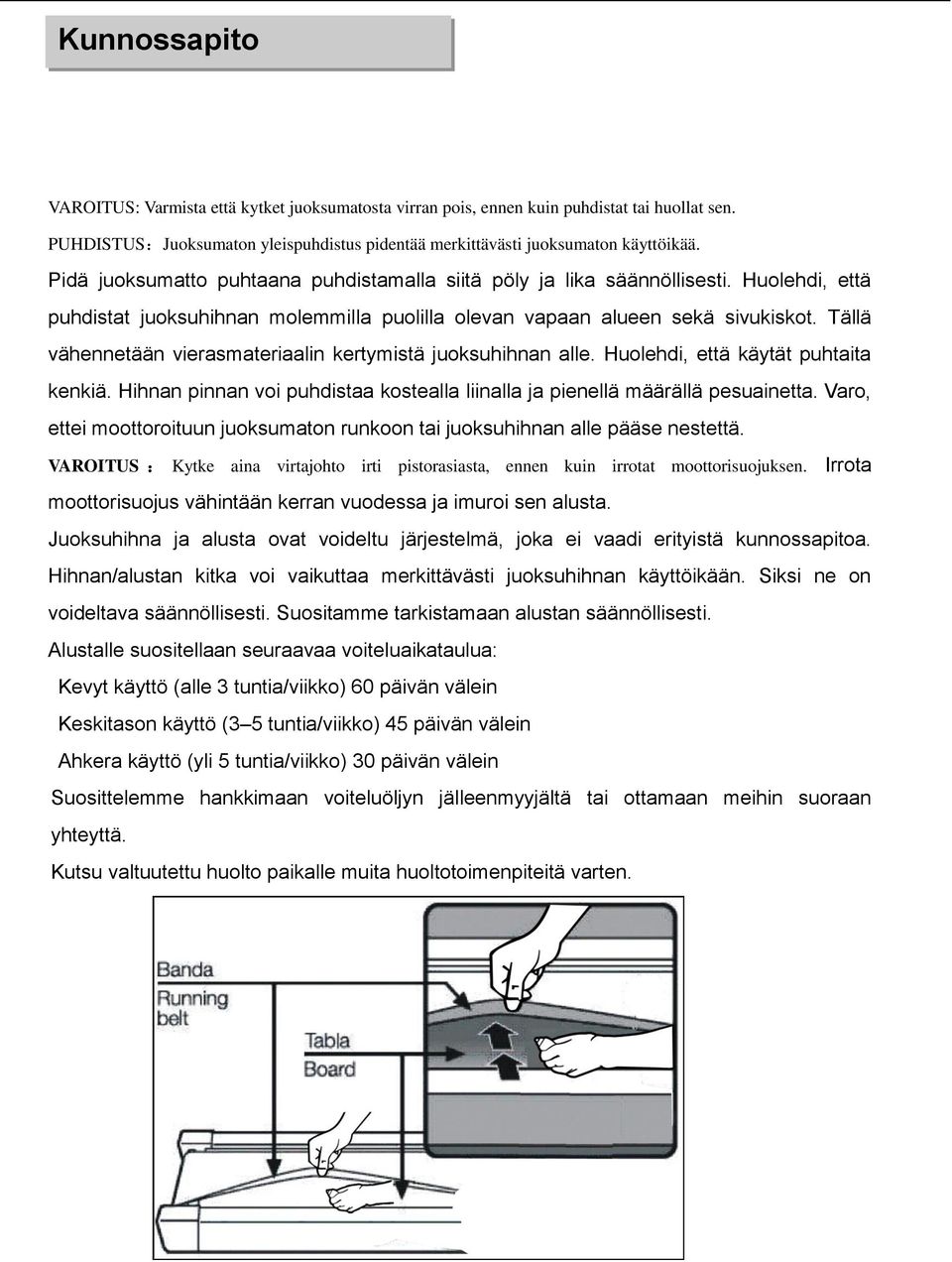 Tällä vähennetään vierasmateriaalin kertymistä juoksuhihnan alle. Huolehdi, että käytät puhtaita kenkiä. Hihnan pinnan voi puhdistaa kostealla liinalla ja pienellä määrällä pesuainetta.