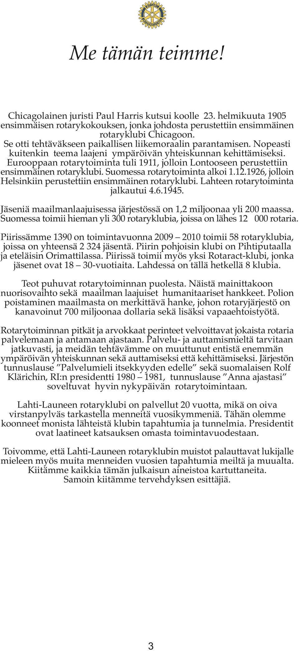 Eurooppaan rotarytoiminta tuli 1911, jolloin Lontooseen perustettiin ensimmäinen rotaryklubi. Suomessa rotarytoiminta alkoi 1.12.1926, jolloin Helsinkiin perustettiin ensimmäinen rotaryklubi.