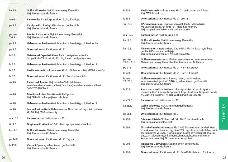 8. la 8.8. su 9.8. su 9.8. Kesälavatanssit Halkosaaressa klo 21: Finlanders. Järj. MML-Invest Oy Orkesteritanssit Kivitipussa klo 21: Tero Jokinen Solo Ratsastuskilpailut. Järj. Lantelan Talli; lisätietoja: www.