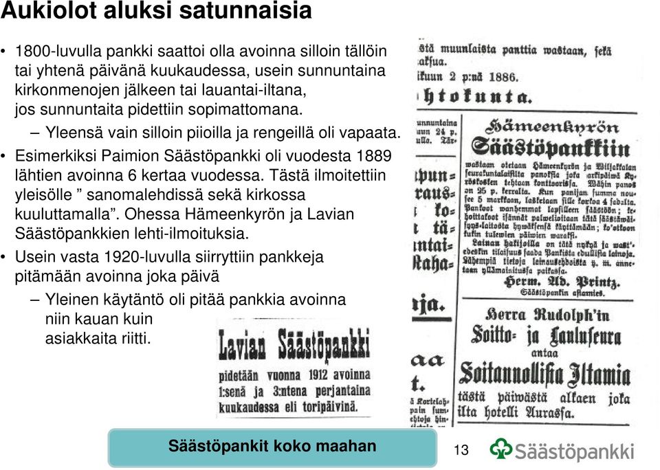 Esimerkiksi Paimion Säästöpankki oli vuodesta 1889 lähtien avoinna 6 kertaa vuodessa. Tästä ilmoitettiin yleisölle sanomalehdissä sekä kirkossa kuuluttamalla.