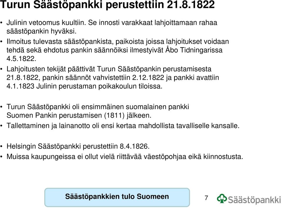 Lahjoitusten tekijät päättivät Turun Säästöpankin perustamisesta 21.8.1822, pankin säännöt vahvistettiin 2.12.1822 ja pankki avattiin 4.1.1823 Julinin perustaman poikakoulun tiloissa.