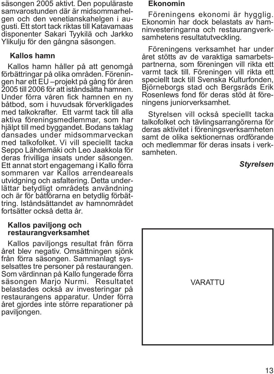 Föreningen har ett EU projekt på gång för åren 2005 till 2006 för att iståndsätta hamnen. Under förra våren fi ck hamnen en ny båtbod, som i huvudsak förverkligades med talkokrafter.