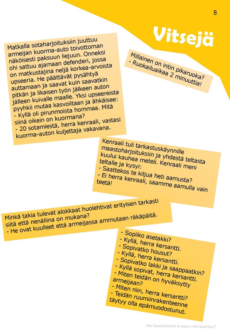 Yksi upseereista pyyhkii mutaa kasvoiltaan ja ähkäisee: - Kyllä oli pirunmoista hommaa. Mitä siinä oikein on kuormana? - 20 sotamiestä, herra kenraali, vastasi kuorma-auton kuljettaja vakavana.