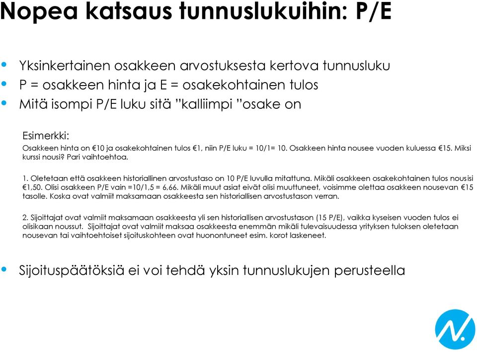Mikäli osakkeen osakekohtainen tulos nousisi 1,50. Olisi osakkeen P/E vain =10/1,5 = 6,66. Mikäli muut asiat eivät olisi muuttuneet, voisimme olettaa osakkeen nousevan 15 tasolle.