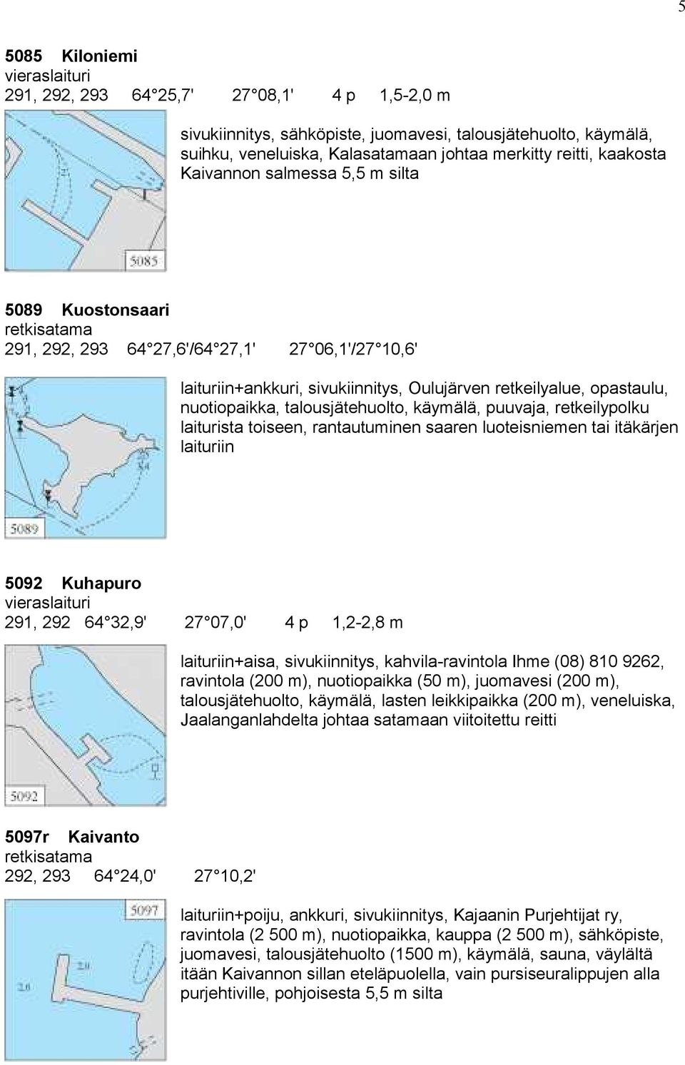 talousjätehuolto, käymälä, puuvaja, retkeilypolku laiturista toiseen, rantautuminen saaren luoteisniemen tai itäkärjen laituriin 5092 Kuhapuro 291, 292 64 32,9' 27 07,0' 4 p 1,2-2,8 m laituriin+aisa,