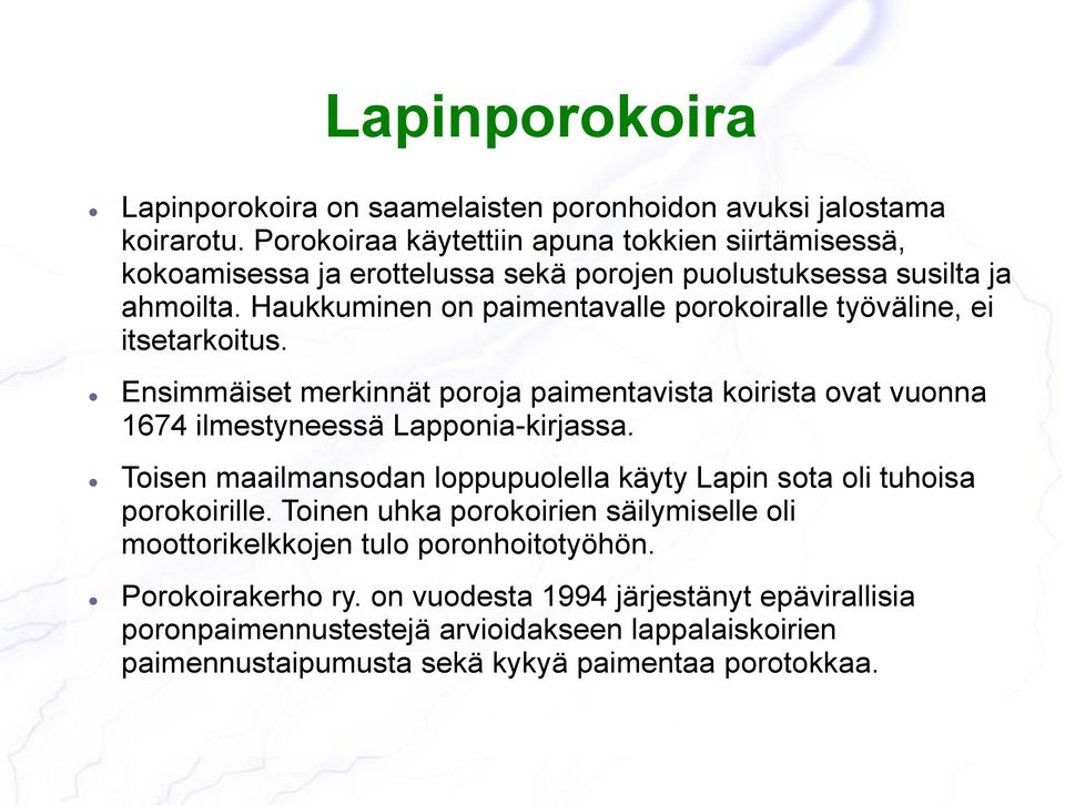 Haukkuminen on paimentavalle porokoiralle työväline, ei itsetarkoitus. Ensimmäiset merkinnät poroja paimentavista koirista ovat vuonna 1674 ilmestyneessä Lapponia-kirjassa.