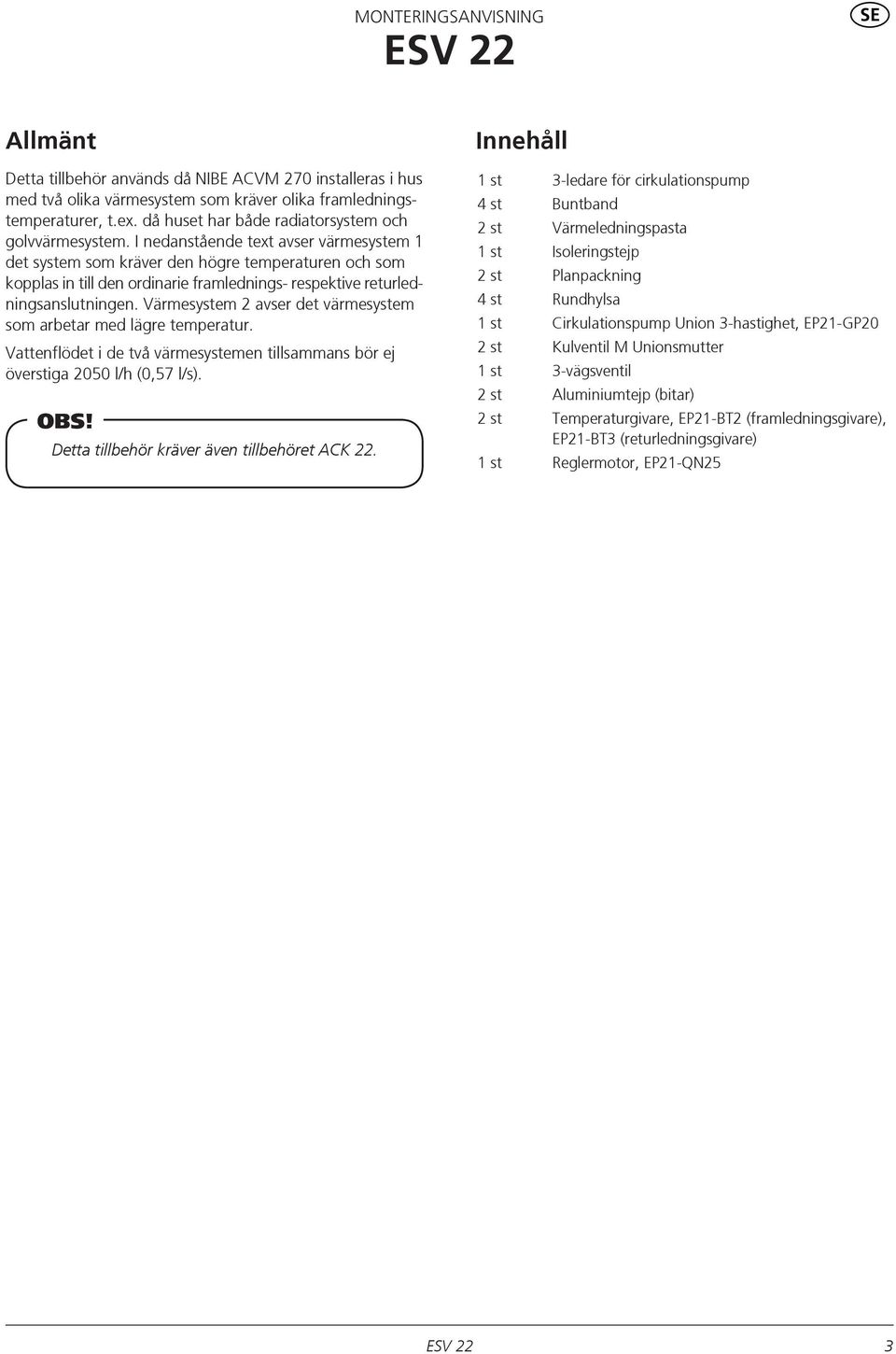 I nedanstående text avser värmesystem 1 det system som kräver den högre temperaturen och som kopplas in till den ordinarie framlednings- respektive returledningsanslutningen.