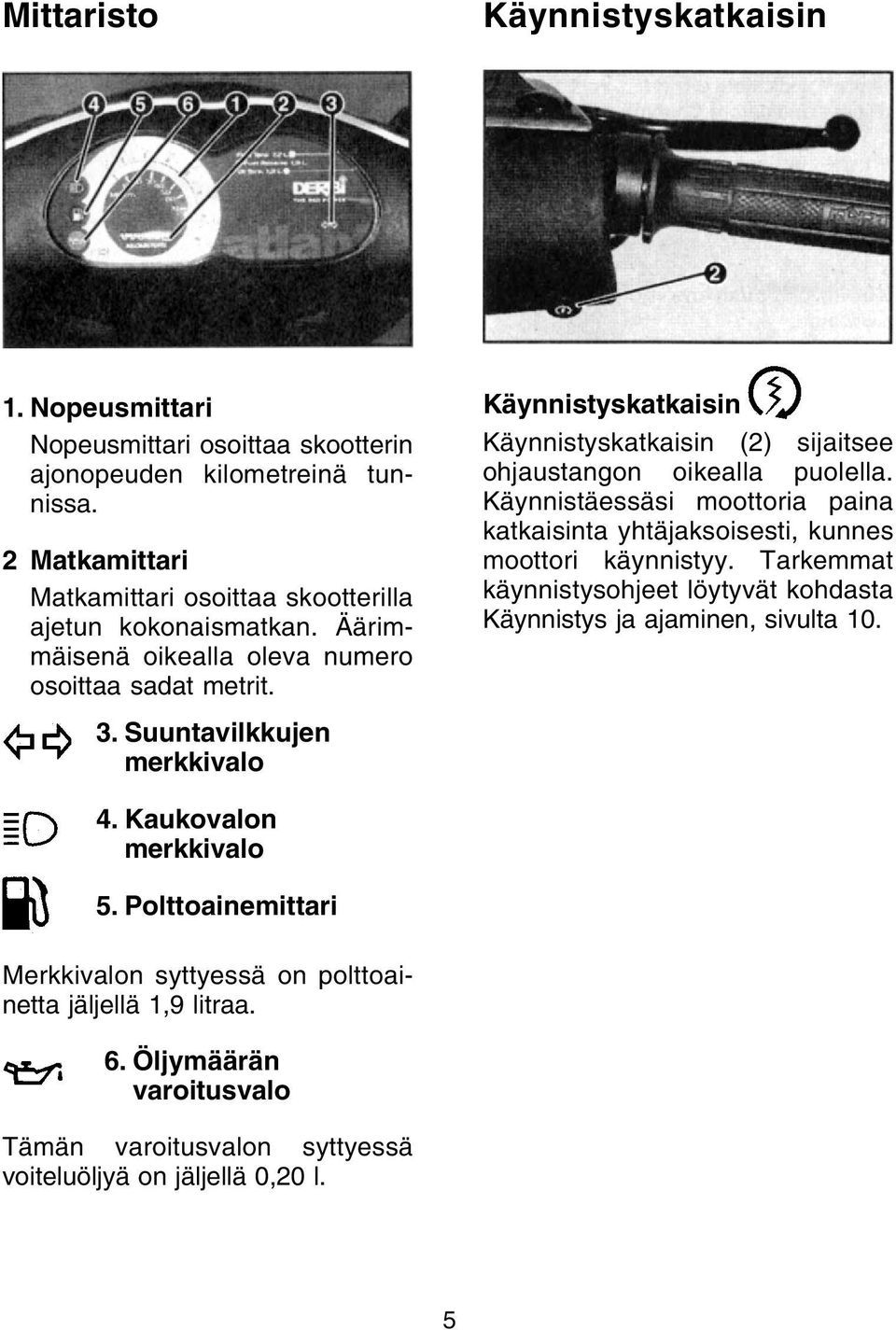 Käynnistyskatkaisin Käynnistyskatkaisin (2) sijaitsee ohjaustangon oikealla puolella. Käynnistäessäsi moottoria paina katkaisinta yhtäjaksoisesti, kunnes moottori käynnistyy.