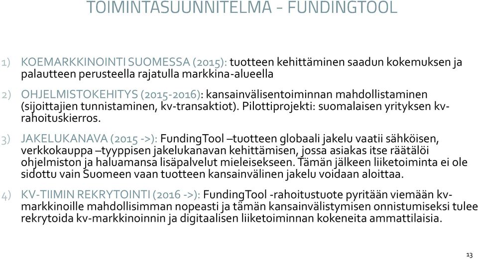 3) JAKELUKANAVA (2015 ->): FundingTool tuotteen globaali jakelu vaatii sähköisen, verkkokauppa tyyppisen jakelukanavan kehittämisen, jossa asiakas itse räätälöi ohjelmiston ja haluamansa lisäpalvelut