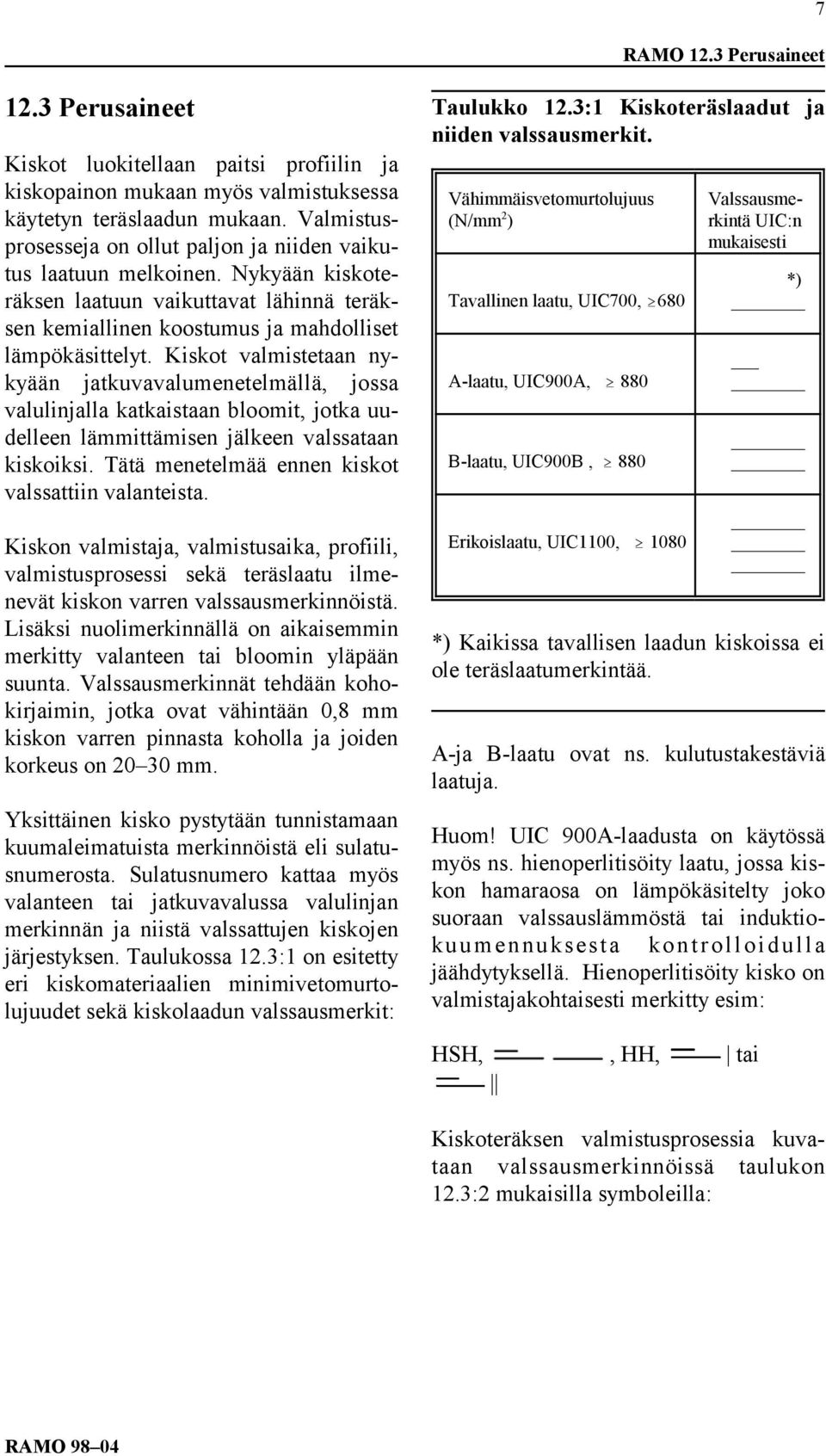 Kiskot valmistetaan nykyään jatkuvavalumenetelmällä, jossa valulinjalla katkaistaan bloomit, jotka uudelleen lämmittämisen jälkeen valssataan kiskoiksi.