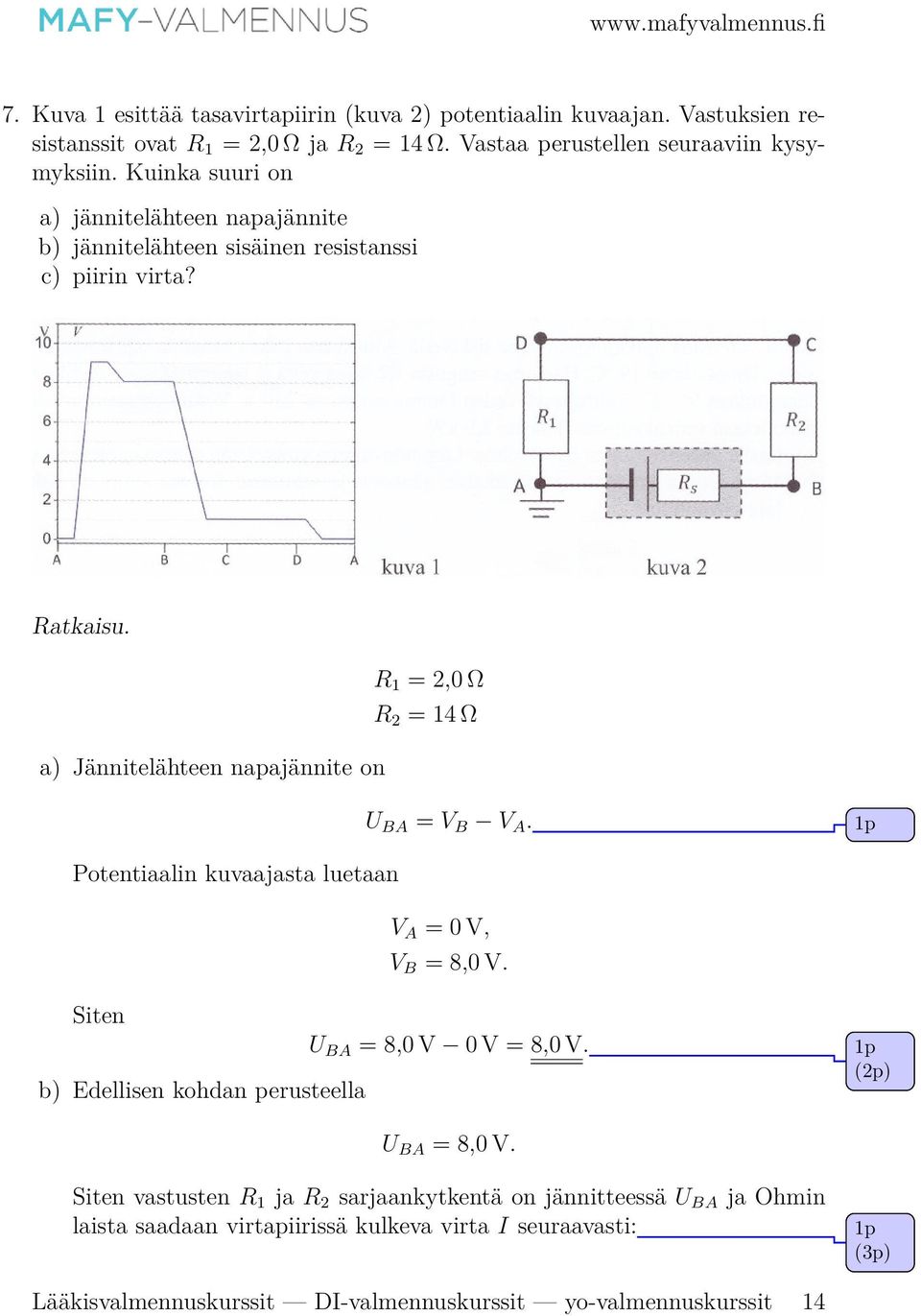 R 1 = 2,0 Ω R 2 = 14 Ω a) Jännitelähteen napajännite on U BA = V B V A. Potentiaalin kuvaajasta luetaan V A = 0 V, V B = 8,0 V.