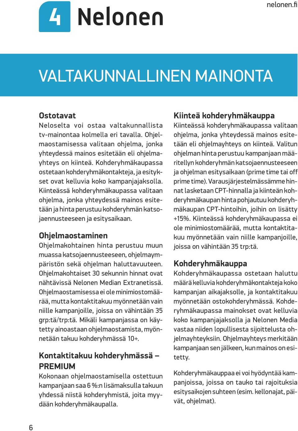 Kiinteässä kohderyhmäkaupassa valitaan ohjelma, jonka yhteydessä mainos esitetään ja hinta perustuu kohderyhmän katsojaennusteeseen ja esitysaikaan.