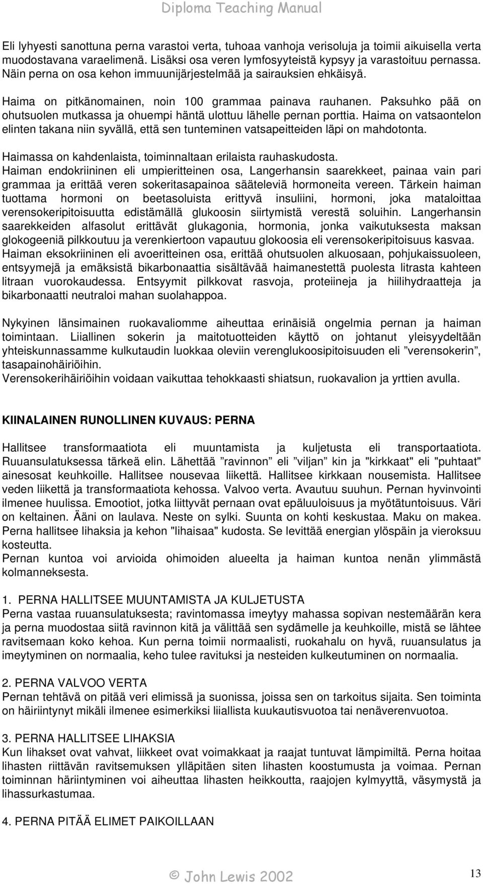 Paksuhko pää on ohutsuolen mutkassa ja ohuempi häntä ulottuu lähelle pernan porttia. Haima on vatsaontelon elinten takana niin syvällä, että sen tunteminen vatsapeitteiden läpi on mahdotonta.