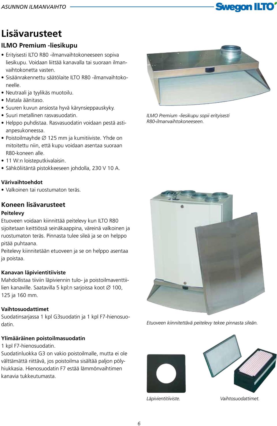 Helppo puhdistaa. Rasvasuodatin voidaan pestä astianpesukoneessa. Poistoilmayhde 125 mm ja kumitiiviste. Yhde on mitoitettu niin, että kupu voidaan asentaa suoraan R80-koneen alle.