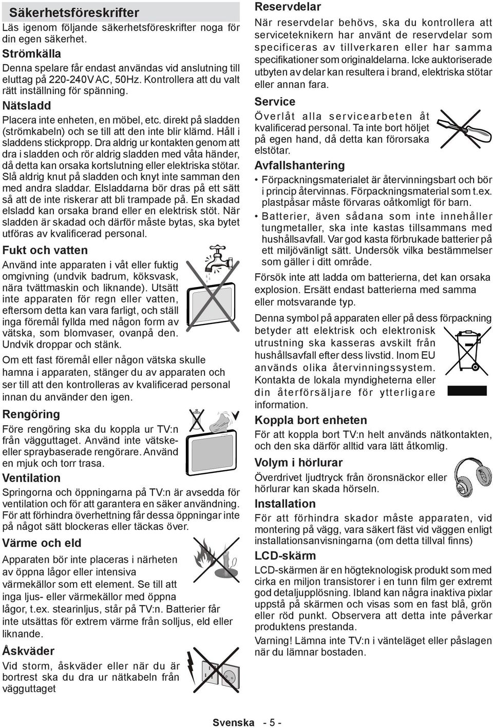 Dra aldrig ur kontakten genom att dra i sladden och rör aldrig sladden med våta händer, då detta kan orsaka kortslutning eller elektriska stötar.