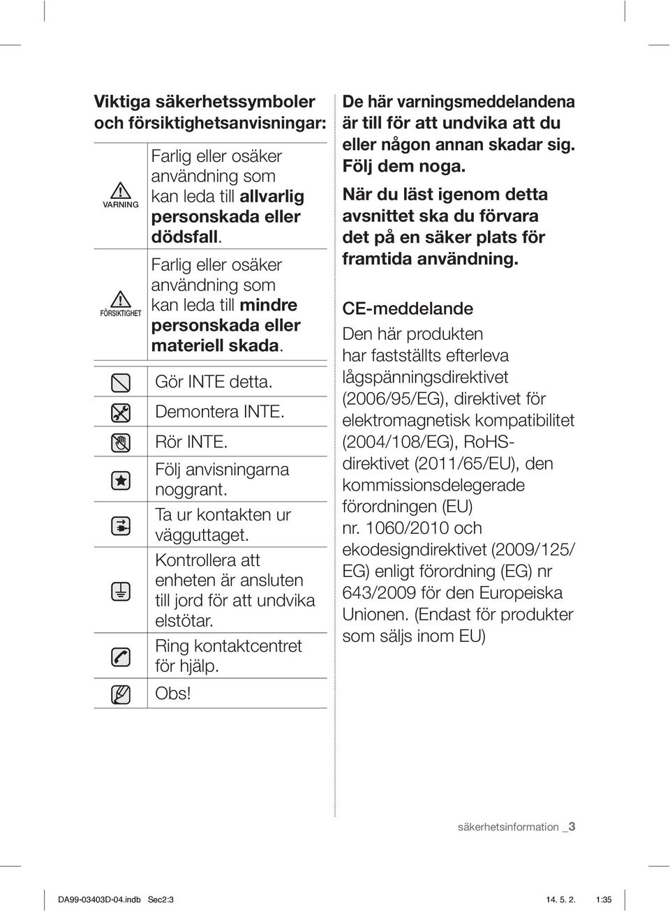 Kontrollera att enheten är ansluten till jord för att undvika elstötar. Ring kontaktcentret för hjälp. Obs! De här varningsmeddelandena är till för att undvika att du eller någon annan skadar sig.