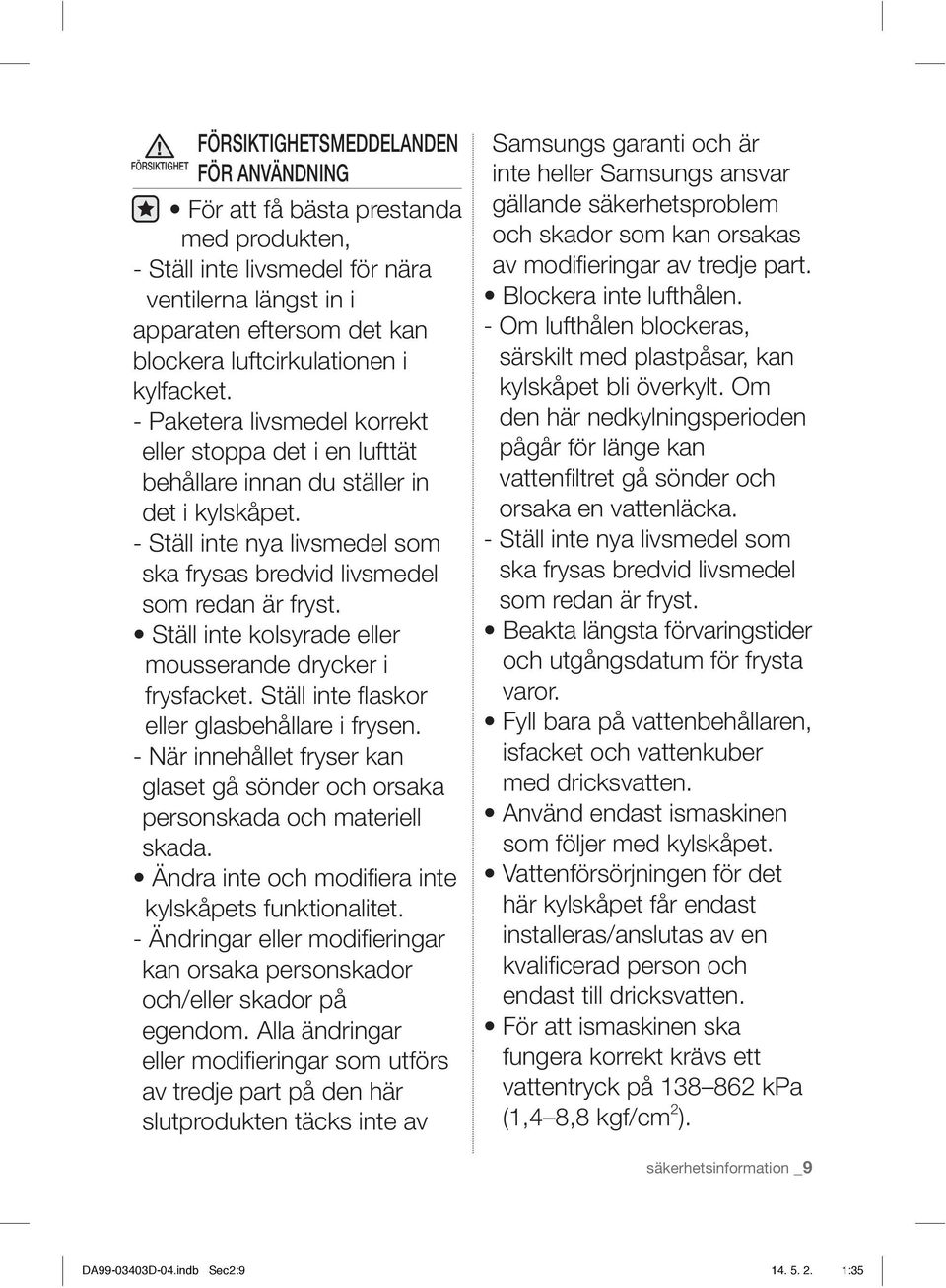 - Ställ inte nya livsmedel som ska frysas bredvid livsmedel som redan är fryst. Ställ inte kolsyrade eller mousserande drycker i frysfacket. Ställ inte fl askor eller glasbehållare i frysen.