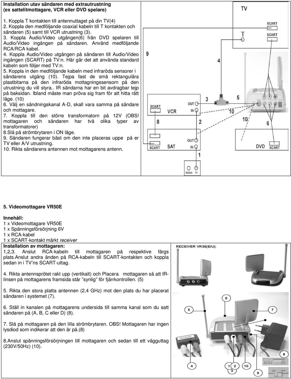 Använd medföljande RCA/RCA kabel. 4. Koppla Audio/Video utgången på sändaren till Audio/Video ingången (SCART) på TV:n. Här går det att använda standard kabeln som följer med TV:n. 5.