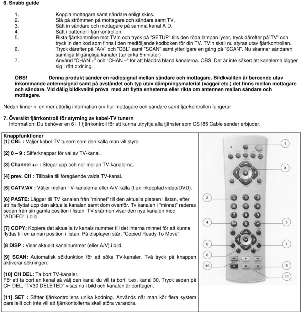 Rikta fjärrkontrollen mot TV:n och tryck på SETUP tills den röda lampan lyser, tryck därefter på TV och tryck in den kod som finns i den medföljande kodboken för din TV.