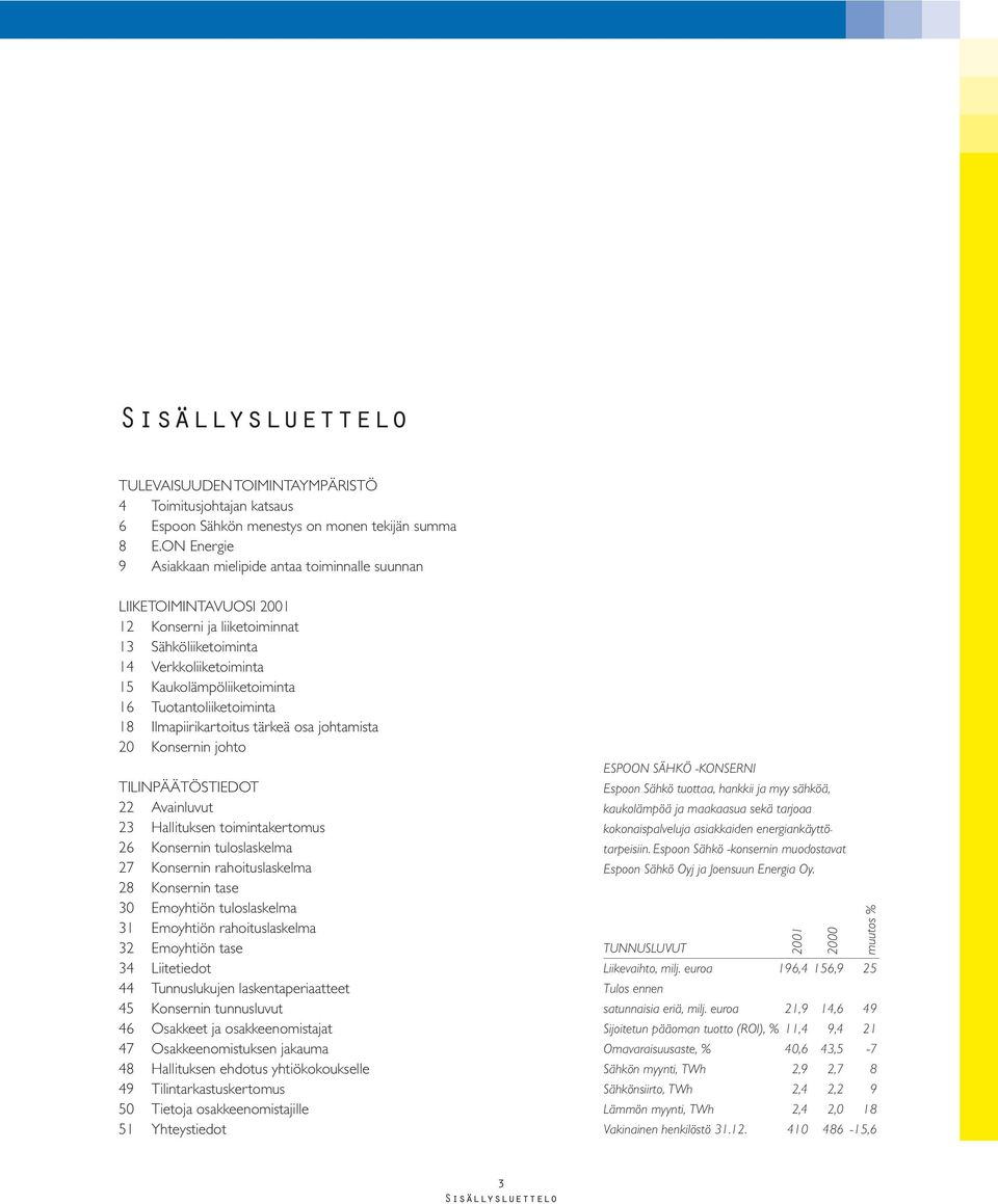 Tuotantoliiketoiminta 18 Ilmapiirikartoitus tärkeä osa johtamista 20 Konsernin johto TILINPÄÄTÖSTIEDOT 22 Avainluvut 23 Hallituksen toimintakertomus 26 Konsernin tuloslaskelma 27 Konsernin