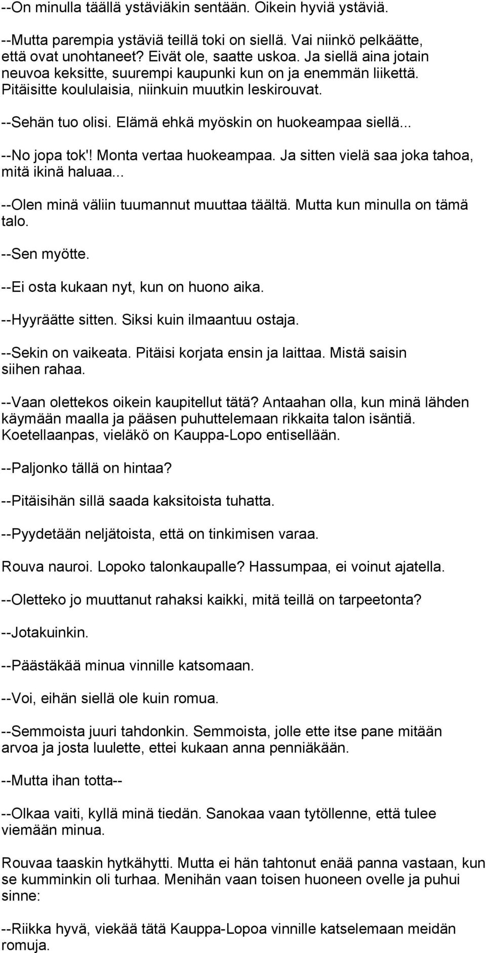 .. --No jopa tok'! Monta vertaa huokeampaa. Ja sitten vielä saa joka tahoa, mitä ikinä haluaa... --Olen minä väliin tuumannut muuttaa täältä. Mutta kun minulla on tämä talo. --Sen myötte.