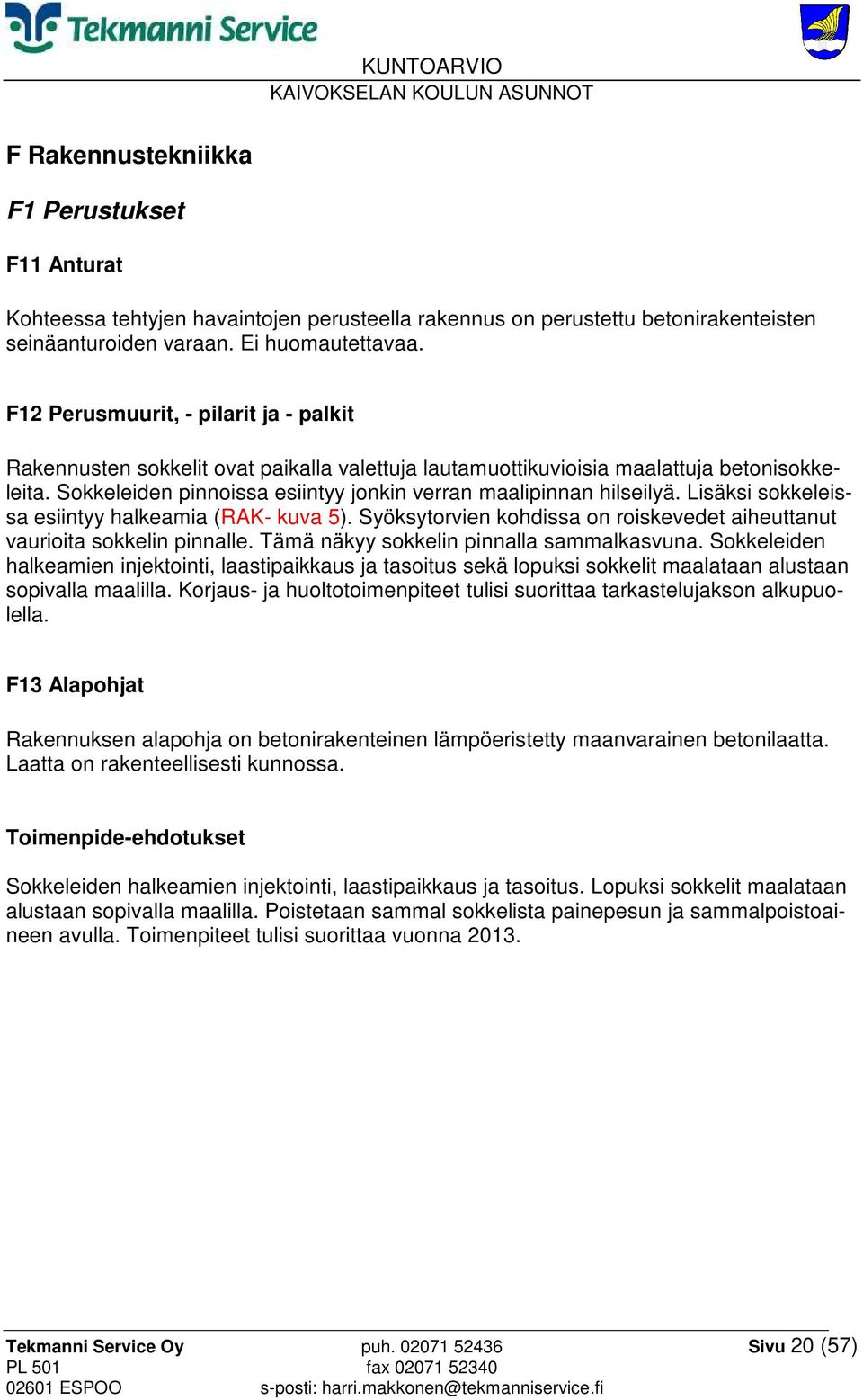 Sokkeleiden pinnoissa esiintyy jonkin verran maalipinnan hilseilyä. Lisäksi sokkeleissa esiintyy halkeamia (RAK- kuva 5). Syöksytorvien kohdissa on roiskevedet aiheuttanut vaurioita sokkelin pinnalle.