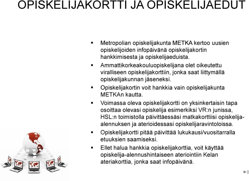 Voimassa oleva opiskelijakortti on yksinkertaisin tapa osoittaa olevasi opiskelija esimerkiksi VR:n junissa, HSL:n toimistolla päivittäessäsi matkakorttiisi opiskelijaalennuksen ja aterioidessasi