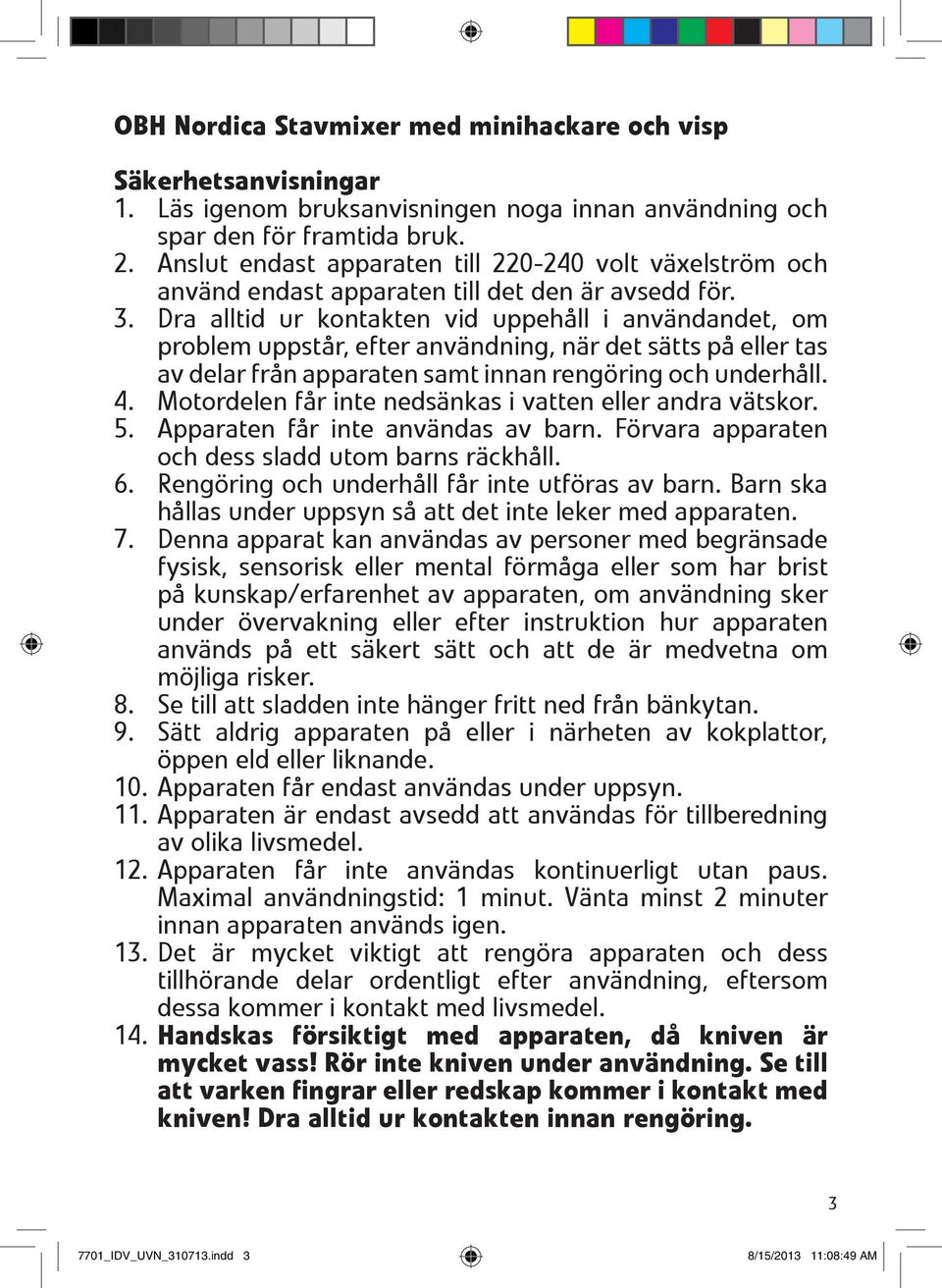 Dra alltid ur kontakten vid uppehåll i användandet, om problem uppstår, efter användning, när det sätts på eller tas av delar från apparaten samt innan rengöring och underhåll. 4.