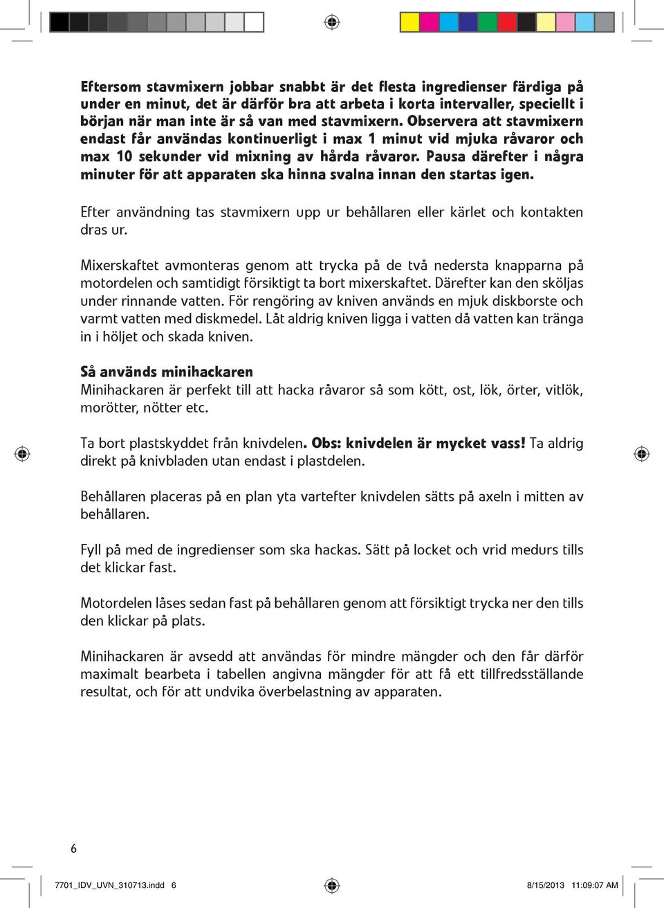 Pausa därefter i några minuter för att apparaten ska hinna svalna innan den startas igen. Efter användning tas stavmixern upp ur behållaren eller kärlet och kontakten dras ur.