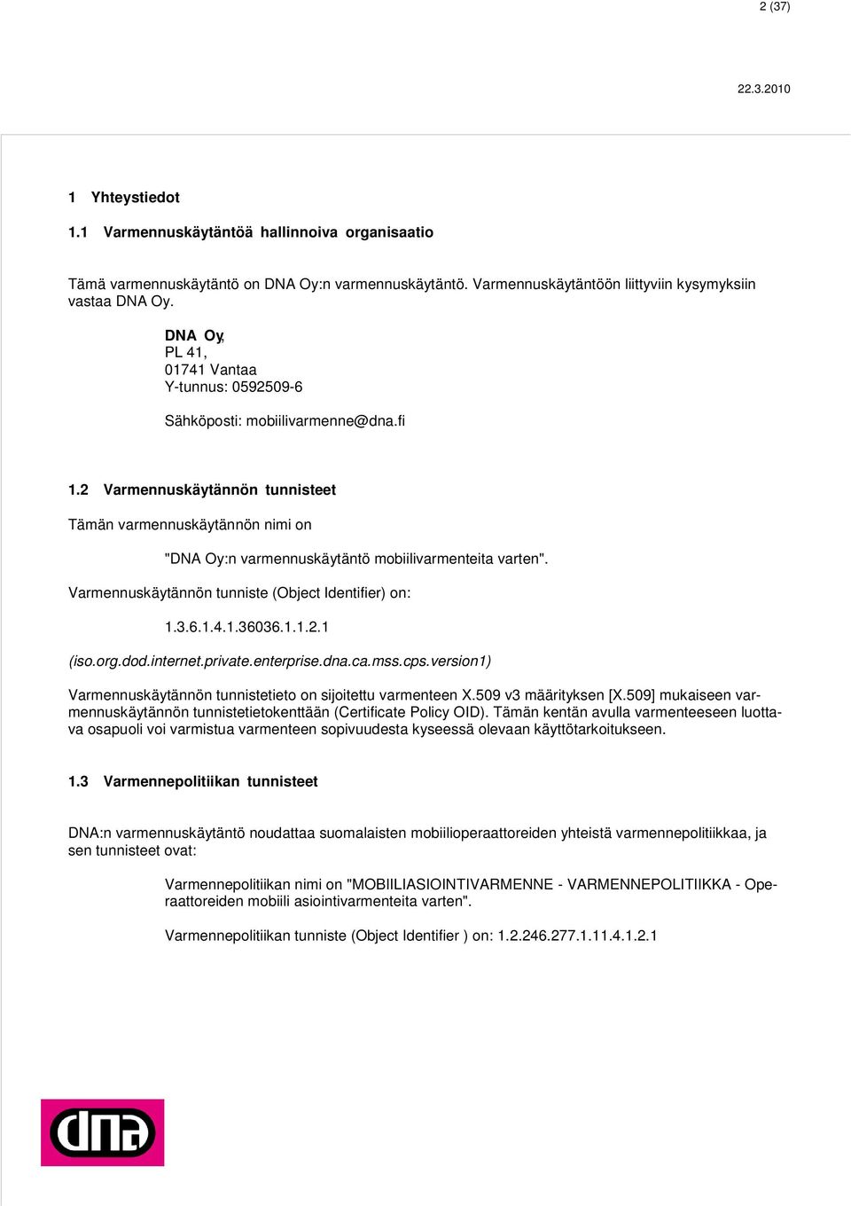 2 Varmennuskäytännön tunnisteet Tämän varmennuskäytännön nimi on "DNA Oy:n varmennuskäytäntö mobiilivarmenteita varten". Varmennuskäytännön tunniste (Object Identifier) on: 1.3.6.1.4.1.36036.1.1.2.1 (iso.