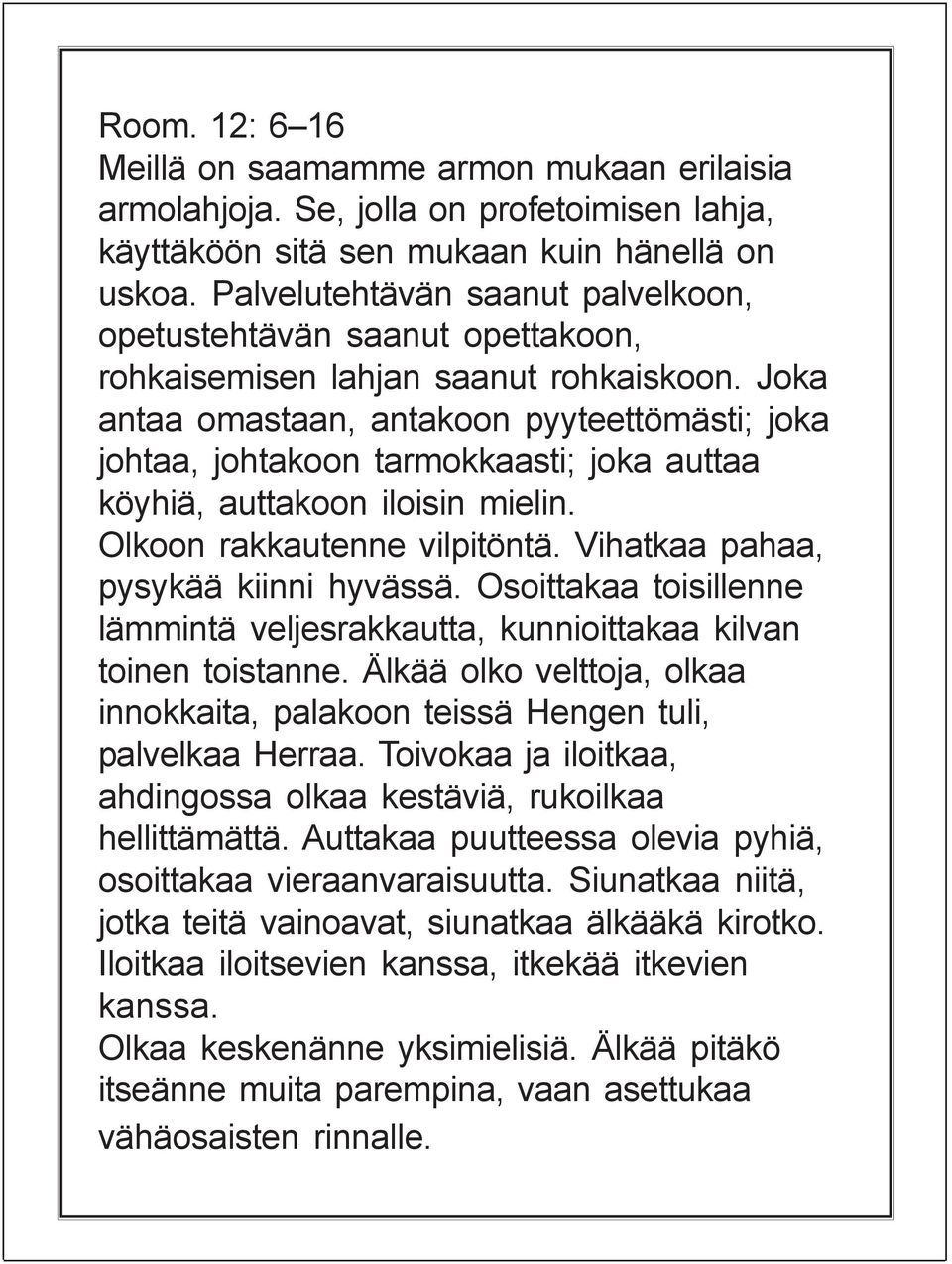 Joka antaa omastaan, antakoon pyyteettömästi; joka johtaa, johtakoon tarmokkaasti; joka auttaa köyhiä, auttakoon iloisin mielin. Olkoon rakkautenne vilpitöntä. Vihatkaa pahaa, pysykää kiinni hyvässä.