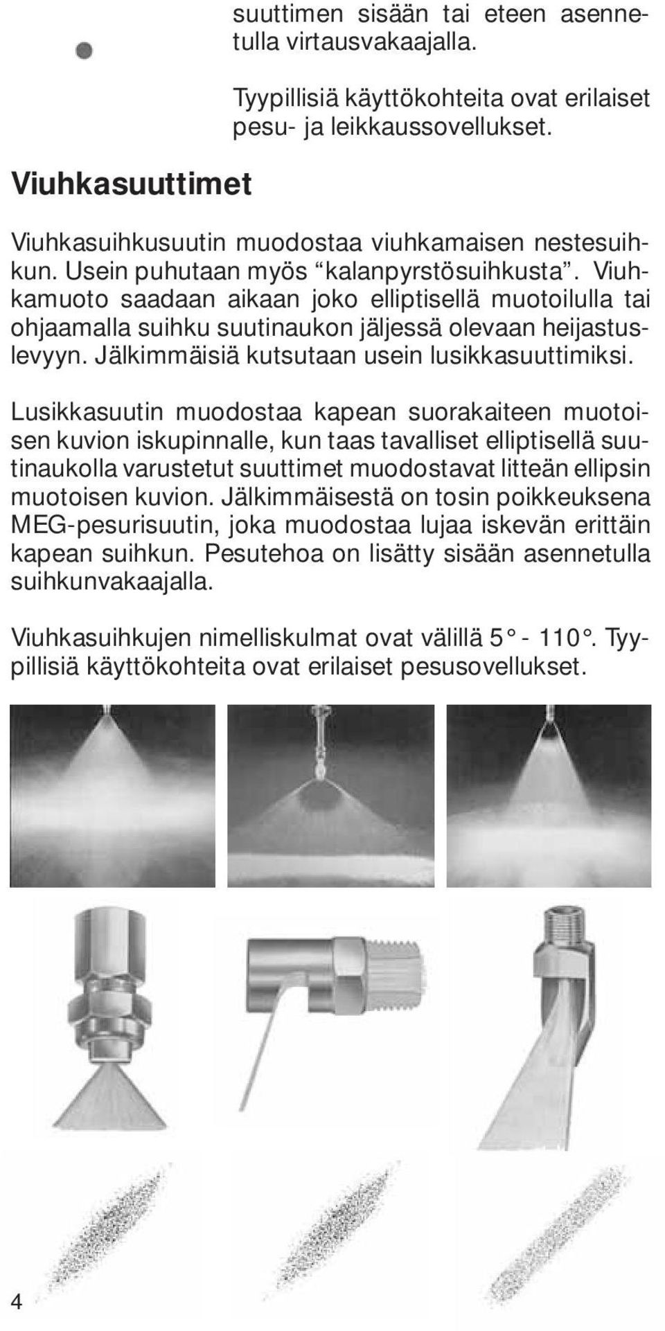 Viuhkamuoto saadaan aikaan joko elliptisellä muotoilulla tai ohjaamalla suihku suutinaukon jäljessä olevaan heijastuslevyyn. Jälkimmäisiä kutsutaan usein lusikkasuuttimiksi.