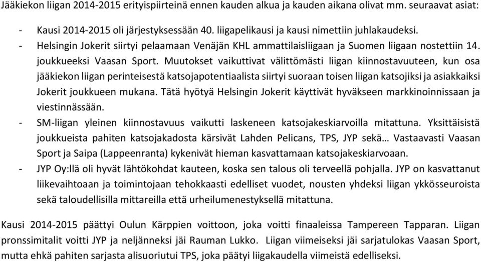 Muutokset vaikuttivat välittömästi liigan kiinnostavuuteen, kun osa jääkiekon liigan perinteisestä katsojapotentiaalista siirtyi suoraan toisen liigan katsojiksi ja asiakkaiksi Jokerit joukkueen