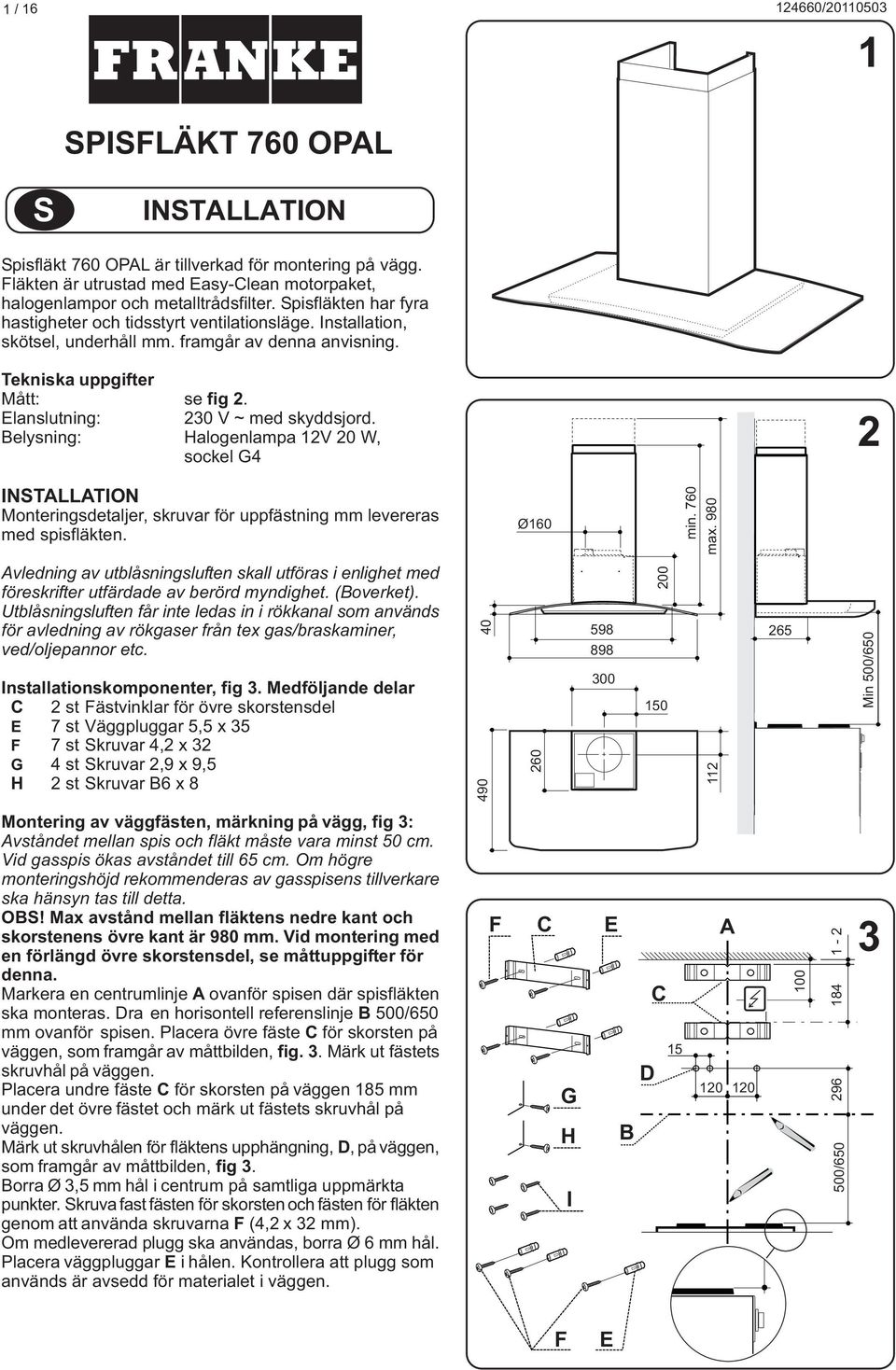 Elanslutning: 230 V ~ med skyddsjord. Belysning: Halogenlampa 12V 20 W, sockel G4 2 INSTALLATION Monteringsdetaljer, skruvar för uppfästning mm levereras med spisfläkten. Ø160 min. 760 max.