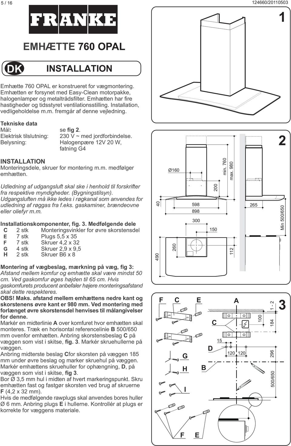 Elektrisk tilslutning: 230 V ~ med jordforbindelse. Belysning: Halogenpære 12V 20 W, fatning G4 2 INSTALLATION Monteringsdele, skruer for montering m.m. medfølger emhætten. Ø160 min. 760 max.