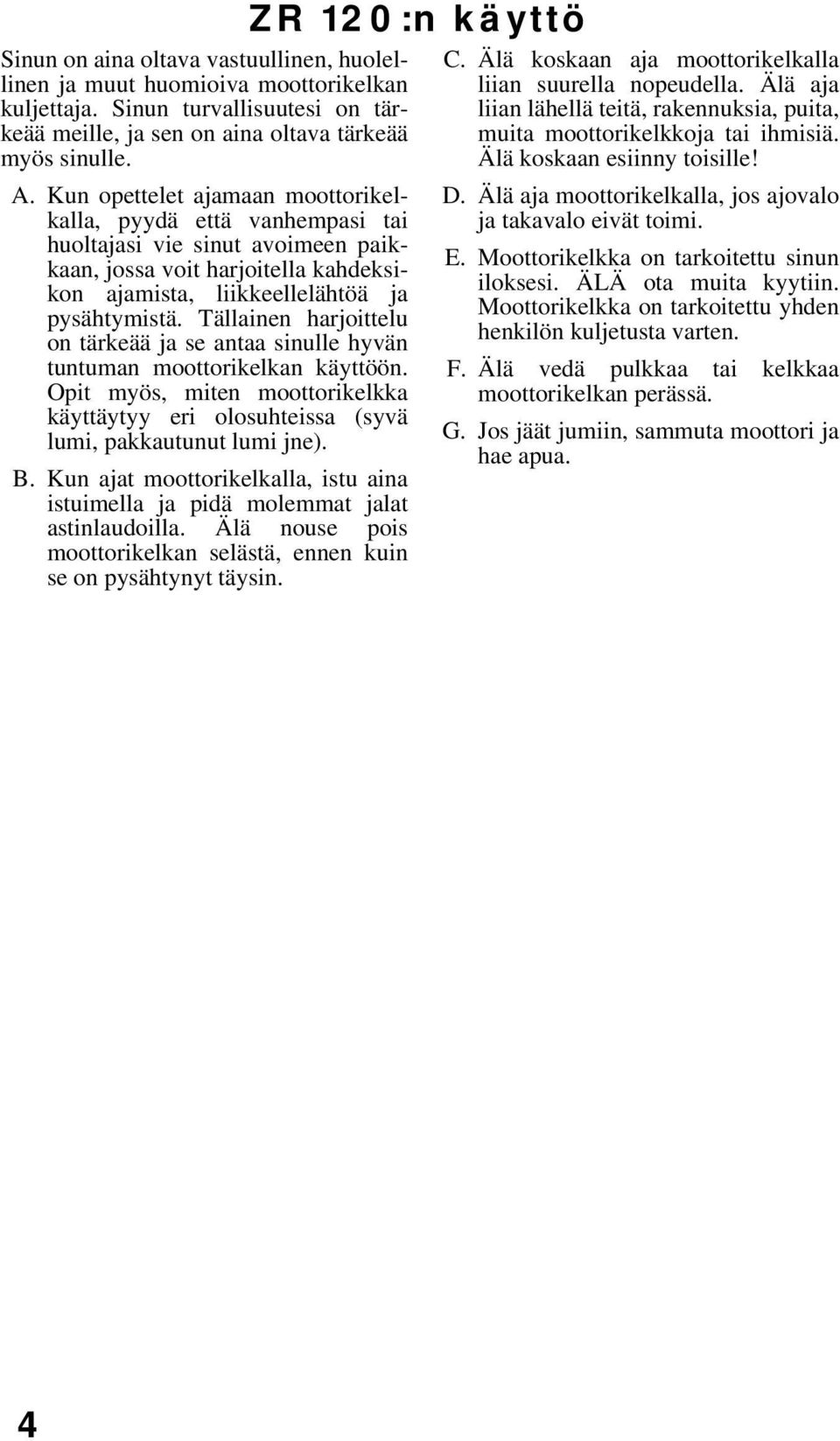 Tällainen harjoittelu on tärkeää ja se antaa sinulle hyvän tuntuman moottorikelkan käyttöön. Opit myös, miten moottorikelkka käyttäytyy eri olosuhteissa (syvä lumi, pakkautunut lumi jne). B.