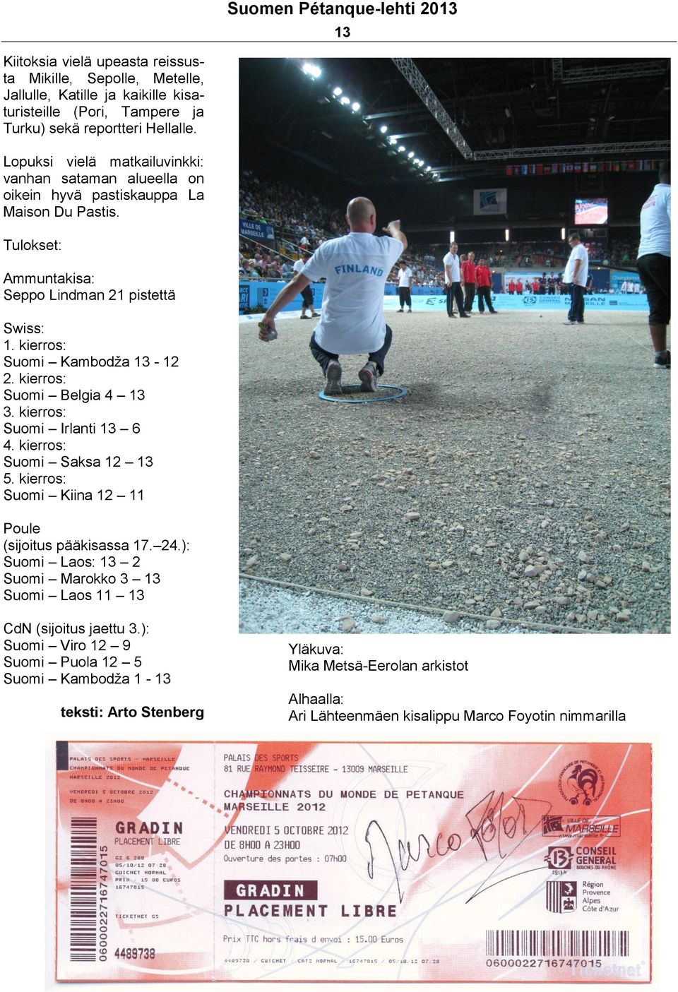 kierros: Suomi Kambodža 13-12 2. kierros: Suomi Belgia 4 13 3. kierros: Suomi Irlanti 13 6 4. kierros: Suomi Saksa 12 13 5. kierros: Suomi Kiina 12 11 Poule (sijoitus pääkisassa 17. 24.